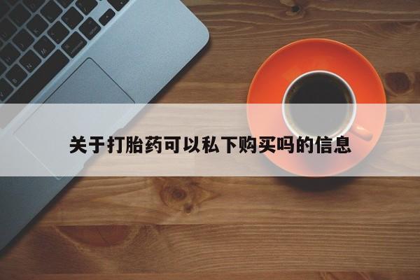 私人医院用什么药打胎好关于打胎药可以私下购买吗的信息