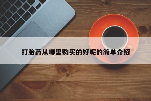 私人医院用什么药打胎好打胎药从哪里购买的好呢的简单介绍