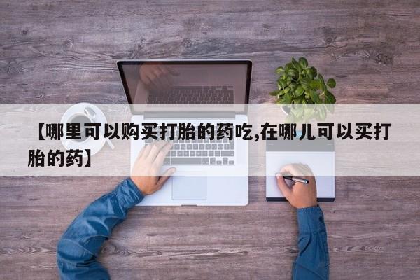 私人医院用什么药打胎好【哪里可以购买打胎的药吃,在哪儿可以买打胎的药】