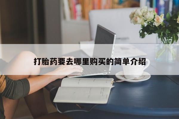 私人医院用什么药打胎好打胎药要去哪里购买的简单介绍