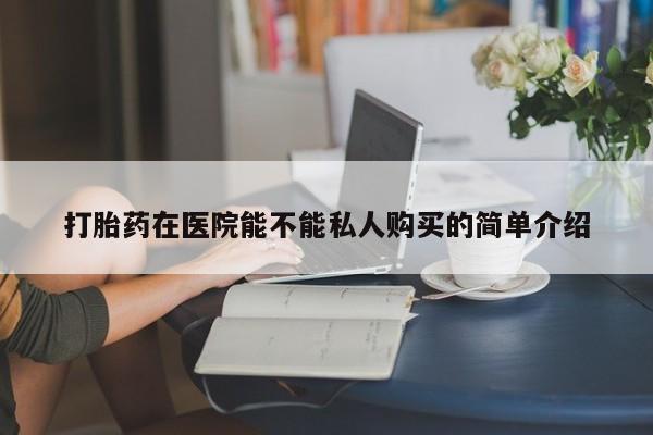 私人医院用什么药打胎好打胎药在医院能不能私人购买的简单介绍