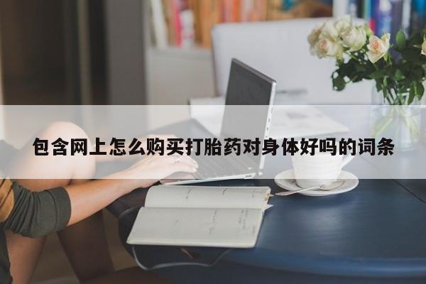 私人医院用什么药打胎好包含网上怎么购买打胎药对身体好吗的词条