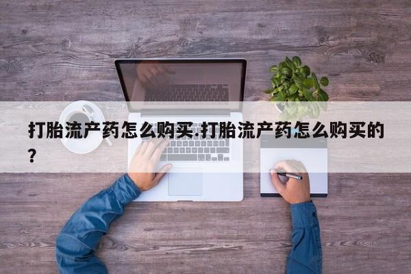 私人医院用什么药打胎好打胎流产药怎么购买.打胎流产药怎么购买的？