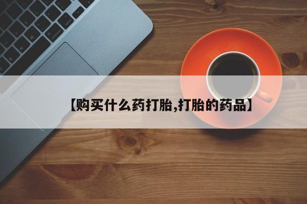 私人医院用什么药打胎好【购买什么药打胎,打胎的药品】