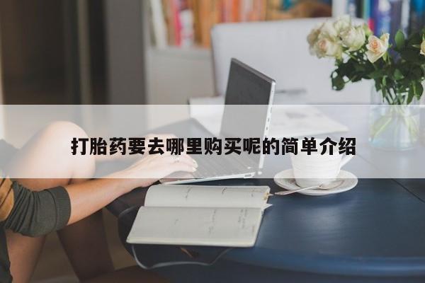 私人医院用什么药打胎好打胎药要去哪里购买呢的简单介绍